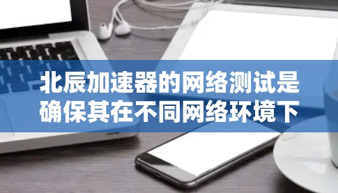 北辰加速器的网络测试是确保其在不同网络环境下的高效性能的关键步骤。以下是对这一测试过程的详细分步说明