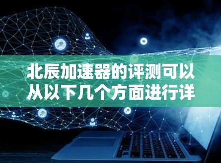 北辰加速器的评测可以从以下几个方面进行详细分析 北辰加速器的评测可以从以下几个方面进行详细分析