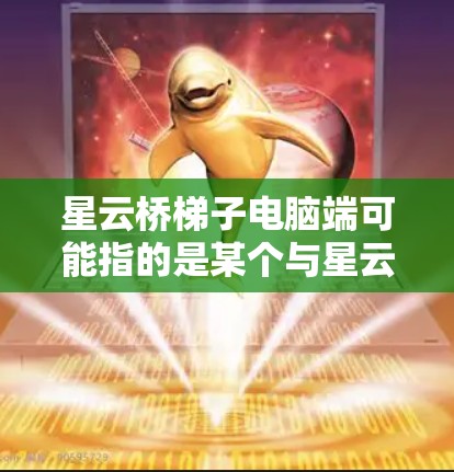 星云桥梯子电脑端可能指的是某个与星云品牌相关的软件或应用程序，特别是在电脑端使用的版本。以下是一些可能的解释和建议