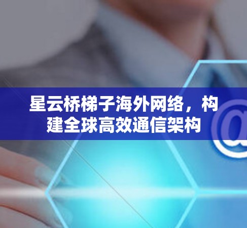 星云桥梯子海外网络,构建全球高效通信架构 星云桥梯子海外网络,构建全球高效通信架构