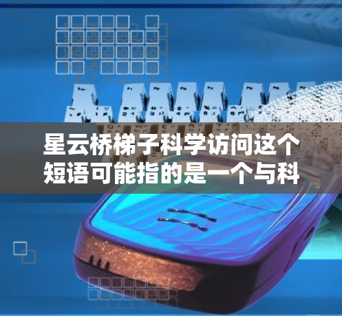 星云桥梯子科学访问这个短语可能指的是一个与科学相关的项目、活动或概念。然而,目前没有明确的上下文来理解它的具体含义。以下是一些可能的解释和相关信息 星云桥梯子科学访问这个短语可能指的是一个与科学相关的项目、活动或概念。然而,目前没有明确的上下文来理解它的具体含义。以下是一些可能的解释和相关信息