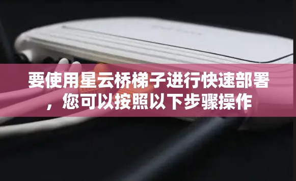 要使用星云桥梯子进行快速部署，您可以按照以下步骤操作