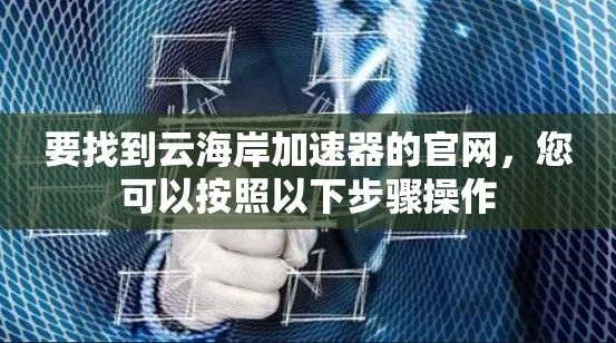 要找到云海岸加速器的官网,您可以按照以下步骤操作 要找到云海岸加速器的官网,您可以按照以下步骤操作