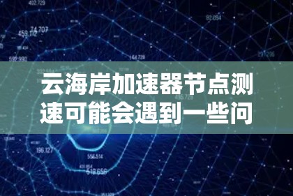 云海岸加速器节点测速可能会遇到一些问题,以下是一些常见问题及解决方法 云海岸加速器节点测速可能会遇到一些问题,以下是一些常见问题及解决方法