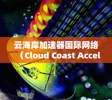 云海岸加速器国际网络(Cloud Coast Accelerator International Network)是一种专为优化跨云数据传输和网络性能设计的解决方案。以下是对该网络的详细分析