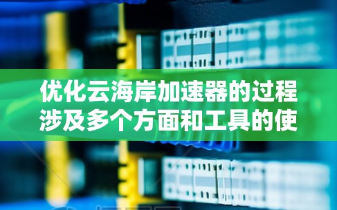 优化云海岸加速器的过程涉及多个方面和工具的使用。以下是一个有条理的步骤指南，帮助您全面提升加速器的性能和效率