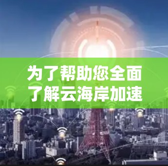 为了帮助您全面了解云海岸加速器并做出明智的决策,以下是对其的详细分析和建议