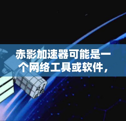 赤影加速器可能是一个网络工具或软件，用于加速下载或处理数据。但是，我无法提供具体的下载链接或信息，因为这可能涉及到未公开的资源或违反版权的内容