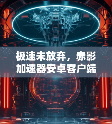 极速未放弃,赤影加速器安卓客户端深度解析