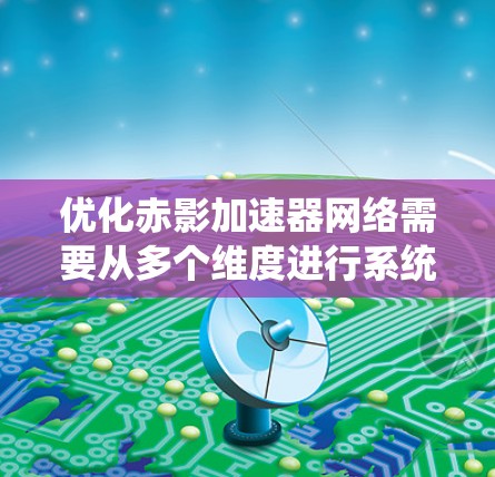 优化赤影加速器网络需要从多个维度进行系统性的规划和实施,以确保在提升性能的同时保障安全性和兼容性。以下是优化策略的总结