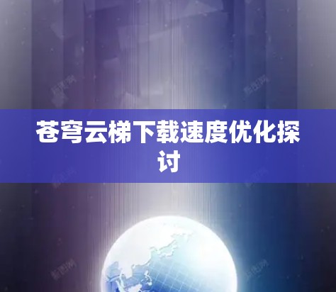 苍穹云梯下载速度优化探讨