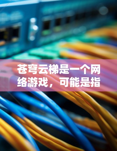 苍穹云梯是一个网络游戏,可能是指原神或其他类似的游戏。由于我无法直接提供具体的官网入口链接,你可以通过以下方式找到苍穹云梯的官网