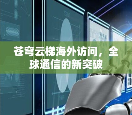 苍穹云梯海外访问,全球通信的新突破 苍穹云梯海外访问,全球通信的新突破