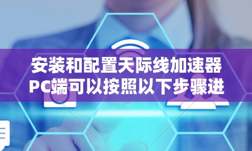 安装和配置天际线加速器PC端可以按照以下步骤进行，确保其顺利运行并优化网络游戏性能