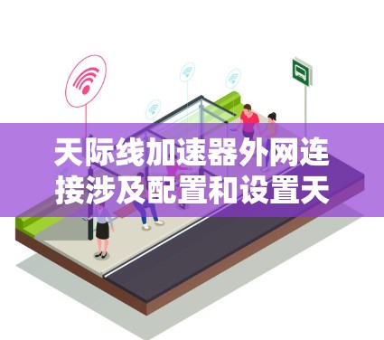 天际线加速器外网连接涉及配置和设置天际线加速器以确保其能够正确连接到外部网络。这通常涉及到网络配置、防火墙设置和可能的端口转发。以下是配置天际线加速器进行外网连接的分步指南