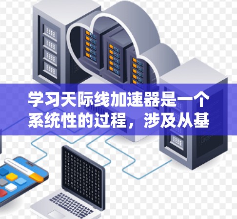 学习天际线加速器是一个系统性的过程，涉及从基础概念到实际应用的多个阶段。以下是一个有条理的学习指南，帮助你逐步掌握天际线加速器的使用和应用