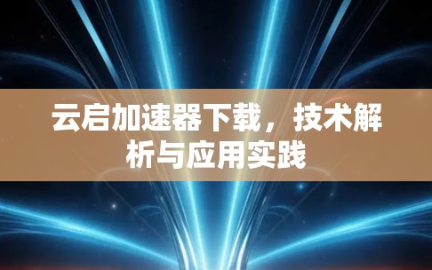 云启加速器下载,技术解析与应用实践 云启加速器下载,技术解析与应用实践