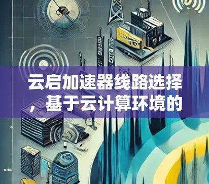 云启加速器线路选择,基于云计算环境的网络优化策略