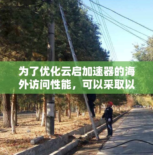 为了优化云启加速器的海外访问性能，可以采取以下分步策略，结合不同方法以满足不同的需求