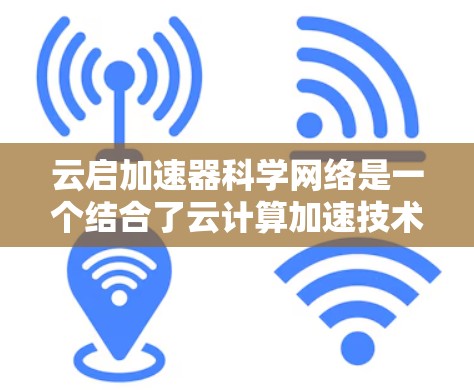 云启加速器科学网络是一个结合了云计算加速技术和优化的科学网络基础设施，旨在为科学研究提供高效、灵活和安全的数据处理和传输解决方案。以下是对其主要组成部分的详细分析