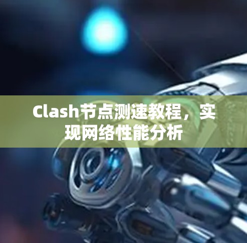 Clash节点测速教程,实现网络性能分析