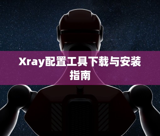 Xray配置工具下载与安装指南