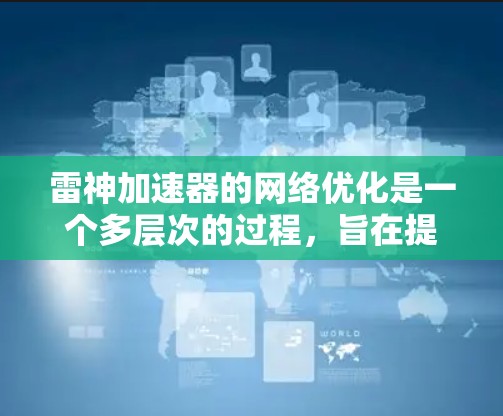 雷神加速器的网络优化是一个多层次的过程，旨在提升整体网络性能，确保在加速器环境下高效、稳定地运行。以下是对雷神加速器网络优化的详细分析