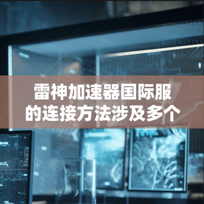 雷神加速器国际服的连接方法涉及多个关键技术和策略,确保其在全球范围内高效、安全地运行。以下是详细的步骤和方法