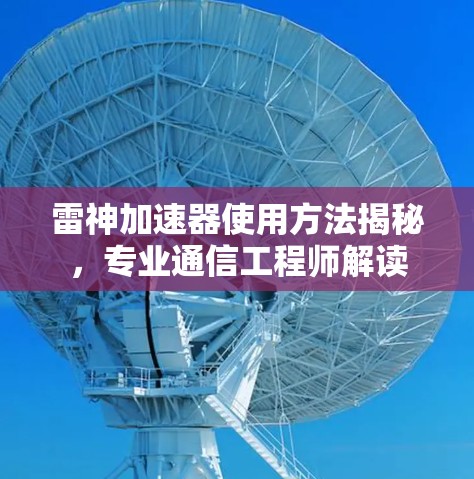 雷神加速器使用方法揭秘,专业通信工程师解读