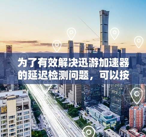 为了有效解决迅游加速器的延迟检测问题，可以按照以下步骤进行