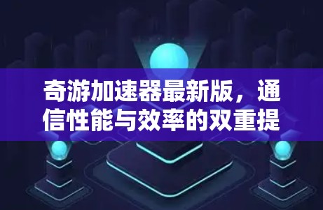 奇游加速器最新版，通信性能与效率的双重提升