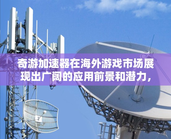 奇游加速器在海外游戏市场展现出广阔的应用前景和潜力，主要体现在以下几个方面