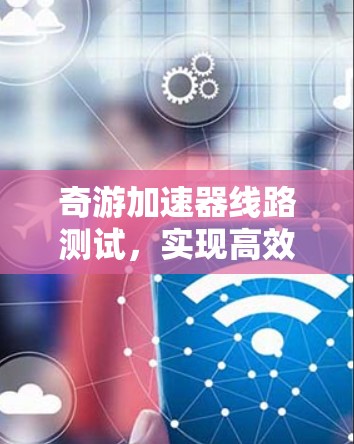 奇游加速器线路测试,实现高效通信性能的关键