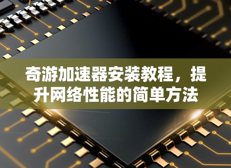 奇游加速器安装教程,提升网络性能的简单方法