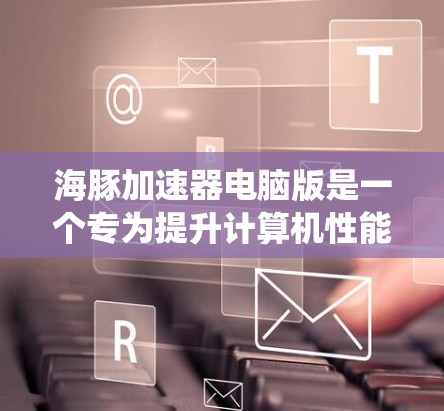 海豚加速器电脑版是一个专为提升计算机性能设计的软件，能够优化系统运行效率。以下是详细的步骤和考虑因素，帮助您全面了解和使用海豚加速器