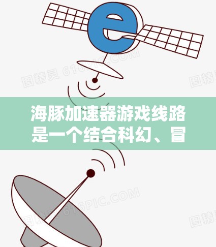 海豚加速器游戏线路是一个结合科幻、冒险和策略的精彩体验，以下是其详细设计