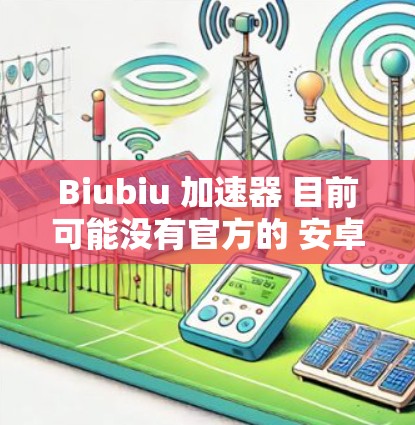 Biubiu 加速器 目前可能没有官方的 安卓 版本,主要是为 PC 设计的。以下是一些可能的解决方法