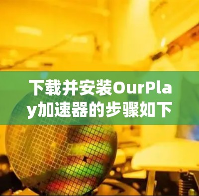 下载并安装OurPlay加速器的步骤如下