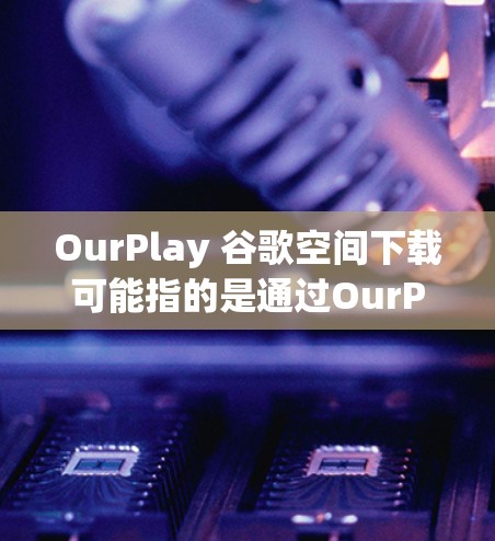 OurPlay 谷歌空间下载可能指的是通过OurPlay应用访问或使用谷歌的云存储服务（如Google Drive）以下是可能的解释和步骤