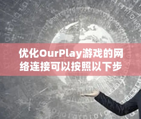 优化OurPlay游戏的网络连接可以按照以下步骤进行,帮助减少延迟和卡顿,提升游戏体验