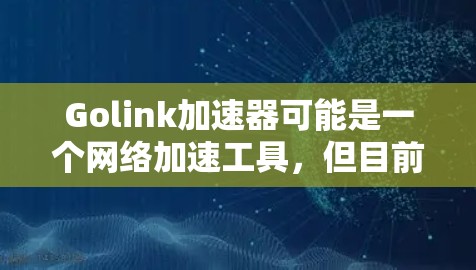 Golink加速器可能是一个网络加速工具,但目前我没有具体的信息关于它的电脑版版本。如果你指的是某个特定的加速器软件,请提供更多的细节或官方链接,这样我可以帮助你更好地了解该软件的功能和使用方法