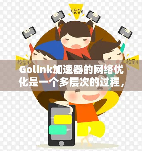 Golink加速器的网络优化是一个多层次的过程,涉及从协议到用户体验的各个方面。以下是对Golink加速器网络优化的详细分析和建议
