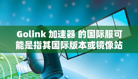 Golink 加速器 的国际服可能是指其国际版本或镜像站。要访问Golink的国际服务,请按照以下步骤操作