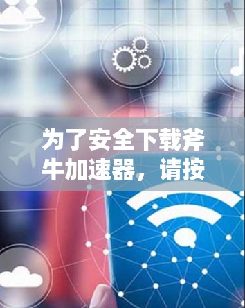 为了安全下载斧牛加速器,请按照以下步骤操作 为了安全下载斧牛加速器,请按照以下步骤操作