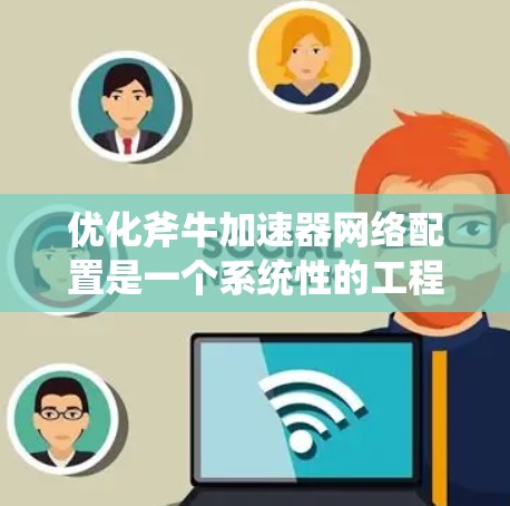 优化斧牛加速器网络配置是一个系统性的工程，需要从多个方面入手，以确保网络的高效和稳定。以下是一个有条理的优化步骤指南，帮助您实现网络性能的最大化