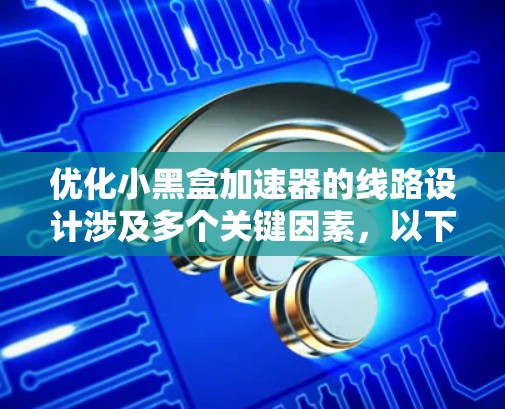 优化小黑盒加速器的线路设计涉及多个关键因素,以下是一个有条理的优化步骤和考虑因素