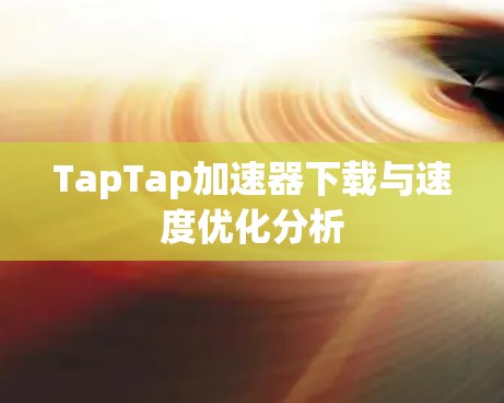 TapTap加速器下载与速度优化分析 TapTap加速器下载与速度优化分析