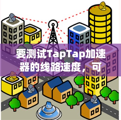 要测试TapTap加速器的线路速度，可以按照以下步骤进行