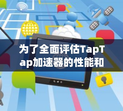 为了全面评估TapTap加速器的性能和适用性,我将从以下几个方面进行分析