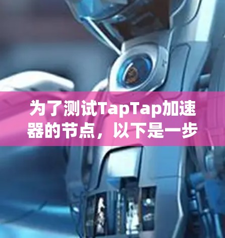 为了测试TapTap加速器的节点,以下是一步步的测试方案和指南